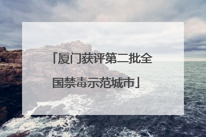 厦门获评第二批全国禁毒示范城市