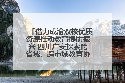 借力成渝双核优质资源推动教育提质振兴 四川广安探索跨省域、跨市域教育协同发展新路径