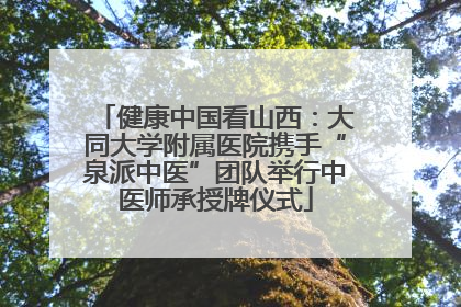 健康中国看山西：大同大学附属医院携手“泉派中医”团队举行中医师承授牌仪式