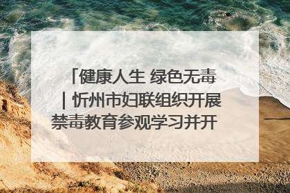 健康人生 绿色无毒｜忻州市妇联组织开展禁毒教育参观学习并开展主题党日活动