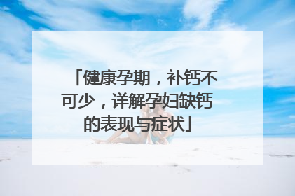 健康孕期，补钙不可少，详解孕妇缺钙的表现与症状