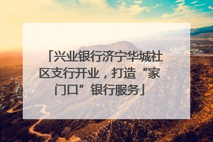 兴业银行济宁华城社区支行开业，打造“家门口”银行服务