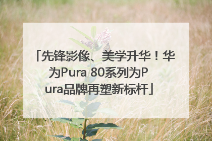 先锋影像、美学升华！华为Pura 80系列为Pura品牌再塑新标杆