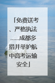 免费送考、严格执法……成都多措并举护航中高考运输安全