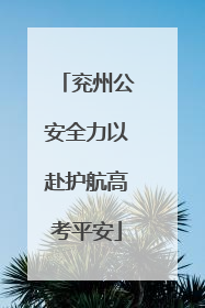 兖州公安全力以赴护航高考平安