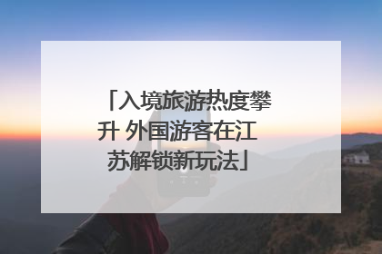 入境旅游热度攀升 外国游客在江苏解锁新玩法