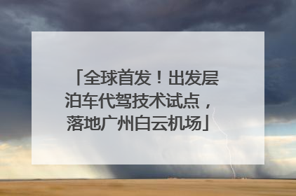 全球首发！出发层泊车代驾技术试点，落地广州白云机场