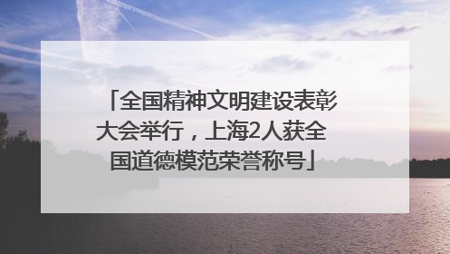 全国精神文明建设表彰大会举行，上海2人获全国道德模范荣誉称号