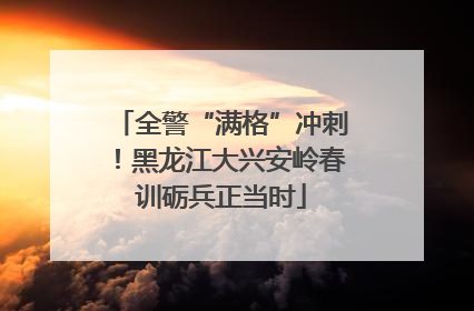 全警“满格”冲刺！黑龙江大兴安岭春训砺兵正当时