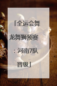 全运会舞龙舞狮预赛：河南7队晋级
