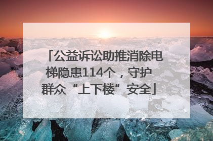 公益诉讼助推消除电梯隐患114个，守护群众“上下楼”安全