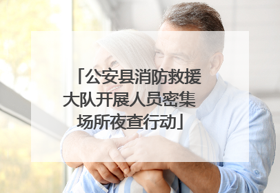 公安县消防救援大队开展人员密集场所夜查行动