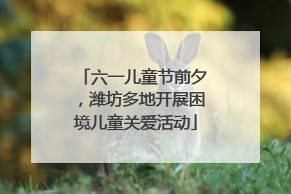 六一儿童节前夕，潍坊多地开展困境儿童关爱活动