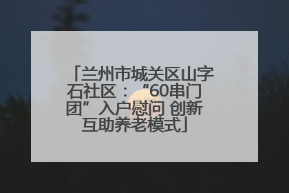 兰州市城关区山字石社区：“60串门团”入户慰问 创新互助养老模式