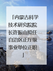 内蒙古科学技术研究院院长许振山拟任自治区正厅级事业单位正职