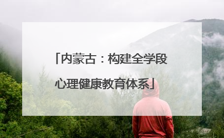 内蒙古：构建全学段心理健康教育体系