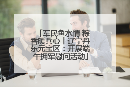 军民鱼水情 粽香暖兵心丨辽宁丹东元宝区：开展端午拥军慰问活动