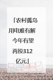 农村孤岛用电难有解 今年有望再投312亿元
