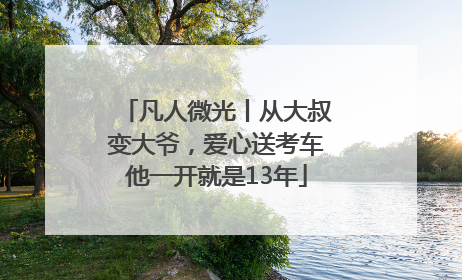 凡人微光丨从大叔变大爷，爱心送考车他一开就是13年