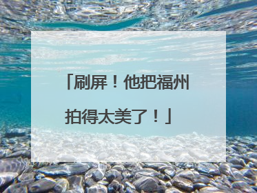 刷屏！他把福州拍得太美了！