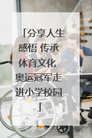 分享人生感悟 传承体育文化 奥运冠军走进小学校园