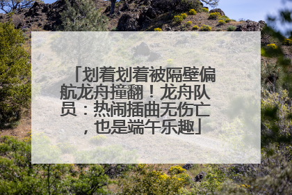 划着划着被隔壁偏航龙舟撞翻！龙舟队员：热闹插曲无伤亡，也是端午乐趣