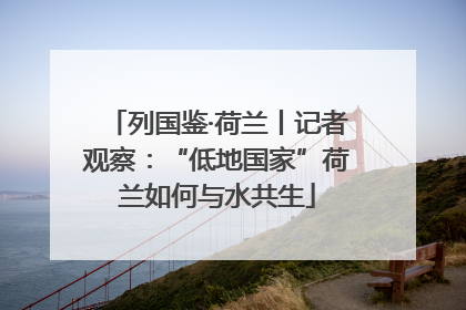 列国鉴·荷兰丨记者观察：“低地国家”荷兰如何与水共生