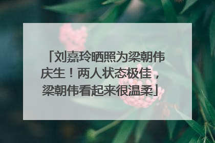 刘嘉玲晒照为梁朝伟庆生！两人状态极佳，梁朝伟看起来很温柔