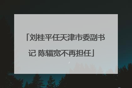 刘桂平任天津市委副书记 陈辐宽不再担任