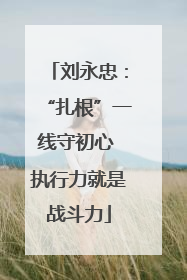 刘永忠：“扎根”一线守初心 执行力就是战斗力