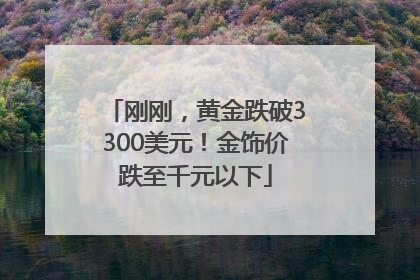 刚刚，黄金跌破3300美元！金饰价跌至千元以下