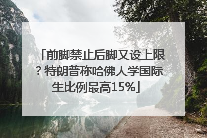 前脚禁止后脚又设上限？特朗普称哈佛大学国际生比例最高15%