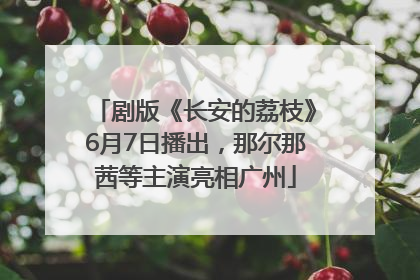剧版《长安的荔枝》6月7日播出，那尔那茜等主演亮相广州