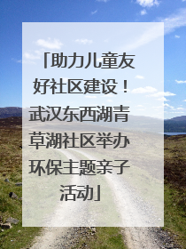 助力儿童友好社区建设！武汉东西湖青草湖社区举办环保主题亲子活动