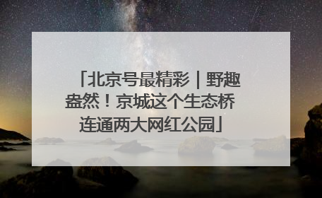 北京号最精彩｜野趣盎然！京城这个生态桥连通两大网红公园