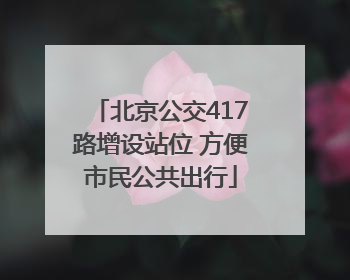 北京公交417路增设站位 方便市民公共出行