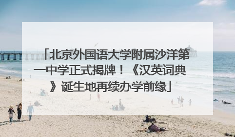 北京外国语大学附属沙洋第一中学正式揭牌！《汉英词典》诞生地再续办学前缘