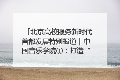 北京高校服务新时代首都发展特别报道｜中国音乐学院①：打造“歌声中的红色记忆”，唱响红色传承新乐章