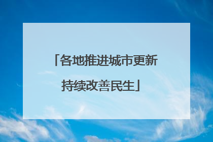 各地推进城市更新 持续改善民生