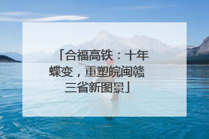 合福高铁：十年蝶变，重塑皖闽赣三省新图景