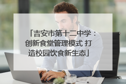 吉安市第十二中学：创新食堂管理模式 打造校园饮食新生态