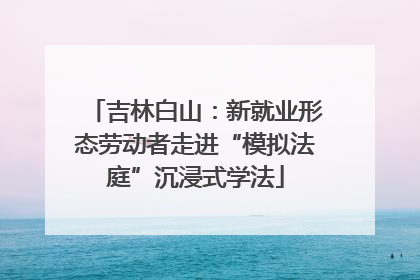 吉林白山：新就业形态劳动者走进“模拟法庭”沉浸式学法