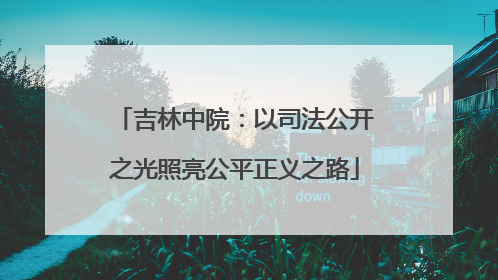 吉林中院：以司法公开之光照亮公平正义之路