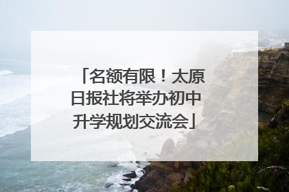 名额有限！太原日报社将举办初中升学规划交流会