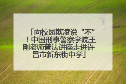 向校园欺凌说“不”！中国刑事警察学院王刚老师普法讲座走进许昌市新东街中学