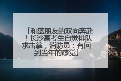 和蓝朋友的双向奔赴！长沙高考生自觉排队求击掌，消防员：有回到当年的感觉