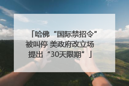 哈佛“国际禁招令”被叫停 美政府改立场提出“30天限期”