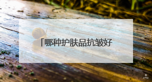 哪种护肤品抗皱好？精选国货推荐：40岁抗皱紧致