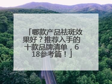 哪款产品祛斑效果好？推荐入手的十款品牌清单，618参考篇！