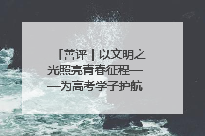 善评｜以文明之光照亮青春征程——为高考学子护航新时代成长之路